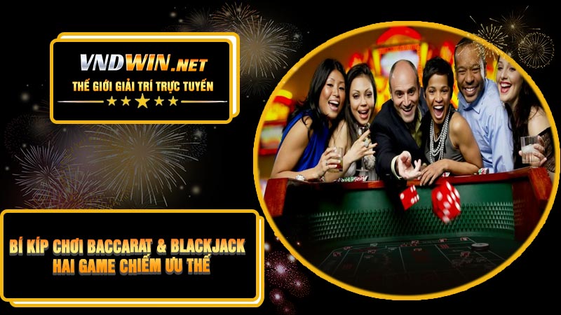 Bí Kíp Chơi Baccarat & Blackjack – Hai Game Chiếm Ưu Thế