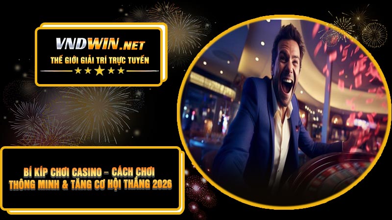 Bí Kíp Chơi Casino – Cách Chơi Thông Minh & Tăng Cơ Hội Thắng 2026