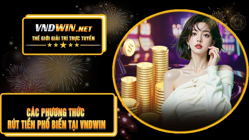 Các Phương Thức Rút Tiền Phổ Biến Tại VNDWIN