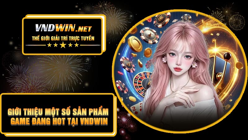 Giới thiệu một số sản phẩm game đang hot tại VNDWIN