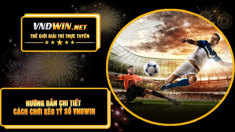 Hướng Dẫn Chi Tiết Cách Chơi Kèo Tỷ Số VNDWIN