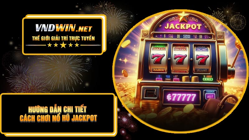 Hướng Dẫn Chi Tiết Cách Chơi Nổ Hũ Jackpot