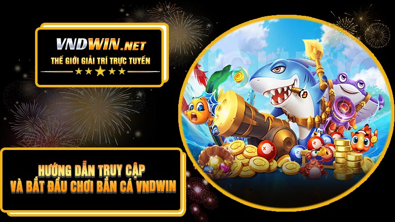Hướng Dẫn Truy Cập Và Bắt Đầu Chơi Bắn Cá VNDWIN