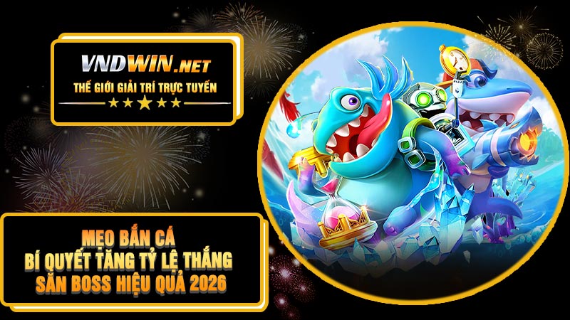 Mẹo Bắn Cá – Bí Quyết Tăng Tỷ Lệ Thắng & Săn Boss Hiệu Quả 2026