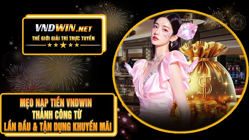 Mẹo Nạp Tiền VNDWIN Thành Công Từ Lần Đầu & Tận Dụng Khuyến Mãi