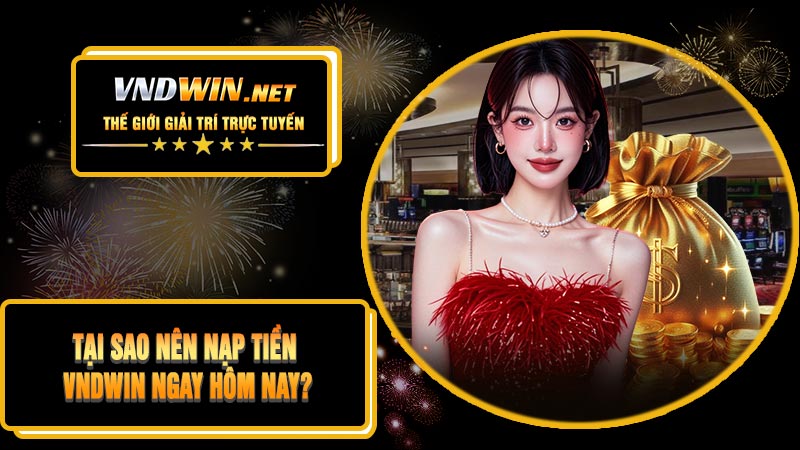 Tại Sao Nên Nạp Tiền VNDWIN Ngay Hôm Nay?