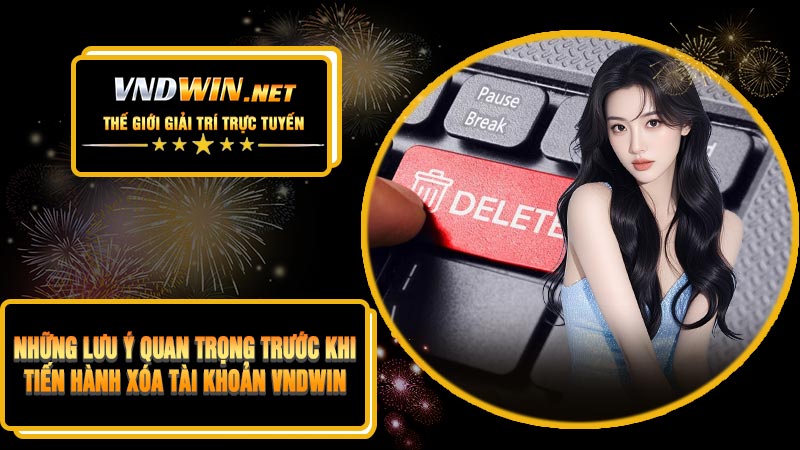 Những Lưu Ý Quan Trọng Trước Khi Tiến Hành Xóa Tài Khoản VNDWIN